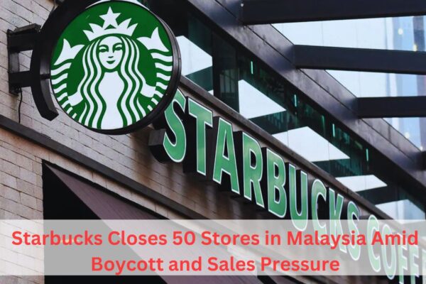 Starbucks Closes 50 Stores in Malaysia Amid Boycott and Sales Pressure