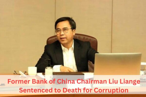 Former Bank of China Chairman Liu Liange Sentenced to Death for Corruption