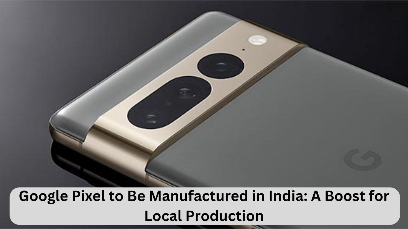 Google Pixel to Be Manufactured in India: A Boost for Local Production